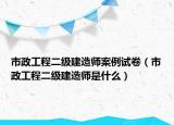 市政工程二级建造师案例试卷（市政工程二级建造师是什么）