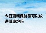 今日更新保鲜袋可以放进微波炉吗