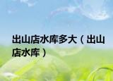 出山店水库多大（出山店水库）