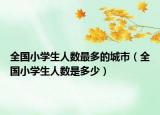 全国小学生人数最多的城市（全国小学生人数是多少）