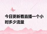 今日更新看直播一个小时多少流量