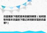 迅雷重新下载把原来的删到哪里（如何提取老版本迅雷的下载记录到新安装的迅雷里?）