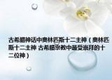 古希腊神话中奥林匹斯十二主神（奥林匹斯十二主神 古希腊宗教中最受崇拜的十二位神）