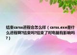 结束csrss进程会怎么样（csrss.exe是什么进程啊?结束吗?结束了对电脑有影响吗?）