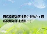 西瓜视频如何注册企业账户（西瓜视频如何注销账户）