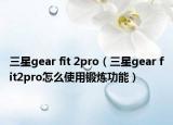 三星gear fit 2pro（三星gear fit2pro怎么使用锻炼功能）
