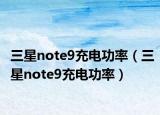 三星note9充电功率（三星note9充电功率）