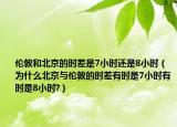 伦敦和北京的时差是7小时还是8小时（为什么北京与伦敦的时差有时是7小时有时是8小时?）