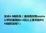 安卓4.0刷机包（请问有所有android手机通用的4.0及以上版本的ROM刷机包吗?）