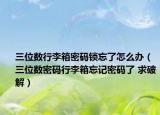 三位数行李箱密码锁忘了怎么办（三位数密码行李箱忘记密码了 求破解）