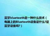 蓝牙bluetooth是一种什么技术（电脑上的Bluetooth设备是什么?是蓝牙设备吗?）