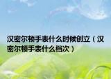 汉密尔顿手表什么时候创立（汉密尔顿手表什么档次）