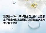 我想问一下AU9999在金条上是什么意思是千足金吗如果没有你只能知道金条是纯金还是千足金