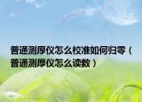 普通测厚仪怎么校准如何归零（普通测厚仪怎么读数）
