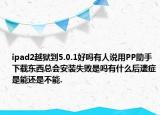 ipad2越狱到5.0.1好吗有人说用PP助手下载东西总会安装失败是吗有什么后遗症是能还是不能.