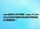 oppo游戏中心和平精英（oppo R11plus怎么开启和平精英系统设置内对游戏的无穷数据授权）
