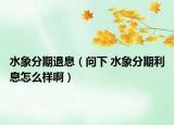 水象分期退息（问下 水象分期利息怎么样啊）