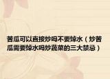苦瓜可以直接炒吗不要焯水（炒苦瓜需要焯水吗炒蔬菜的三大禁忌）