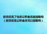 房贷还完了住房公积金还能提取吗（房贷还完公积金还可以提取吗）