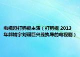 电视剧打狗棍主演（打狗棍 2013年郭靖宇刘礴巨兴茂执导的电视剧）