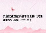 灵活就业登记表是干什么的（灵活就业登记表是干什么的）