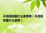 不得而知是什么意思啊（不得而知是什么意思）
