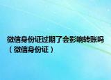 微信身份证过期了会影响转账吗（微信身份证）