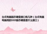 台式电脑固态硬盘接口有几种（台式电脑电脑用的SSD固态硬盘是什么接口）
