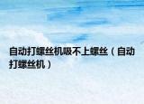 自动打螺丝机吸不上螺丝（自动打螺丝机）