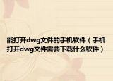 能打开dwg文件的手机软件（手机打开dwg文件需要下载什么软件）