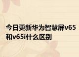 今日更新华为智慧屏v65和v65i什么区别