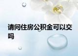 请问住房公积金可以交吗