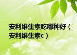 安利维生素吃哪种好（安利维生素c）