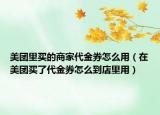 美团里买的商家代金券怎么用（在美团买了代金券怎么到店里用）