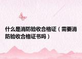 什么是消防验收合格证（需要消防验收合格证书吗）