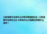 公积金取不出来怎么办有没有别的办法（公积金取不出来怎么办 公积金怎么才能取出来有什么条件）