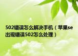 502错误怎么解决手机（苹果se出现错误502怎么处理）