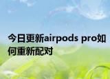 今日更新airpods pro如何重新配对