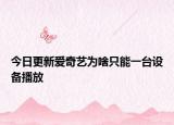 今日更新爱奇艺为啥只能一台设备播放