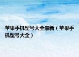 苹果手机型号大全最新（苹果手机型号大全）