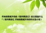 乔纳森斯威夫特的《格列佛游记》的主题是什么?（格列佛游记 乔纳森斯威夫特创作长篇小说）