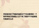 然后我重启了电脑还是显示YY无法登录同一个账号号码已经被别人压下来了同时YY不能卸载它我该怎么办