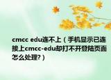 cmcc edu连不上（手机显示已连接上cmcc-edu却打不开登陆页面怎么处理?）