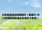 古装电视连续剧甄嬛传（甄嬛传 2011年郑晓龙执导古装清宫斗争剧）