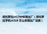 摩托罗拉xt1799恢复出厂（摩托罗拉手机xt319 怎么恢復出厂设置）