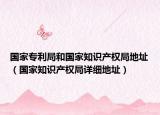 国家专利局和国家知识产权局地址（国家知识产权局详细地址）