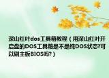 深山红叶dos工具箱教程（用深山红叶开启盘的DOS工具箱是不是纯DOS状态?可以刷主板BIOS吗?）