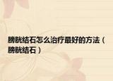 膀胱结石怎么治疗最好的方法（膀胱结石）