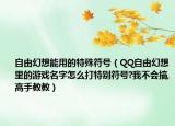 自由幻想能用的特殊符号（QQ自由幻想里的游戏名字怎么打特别符号?我不会搞,高手教教）