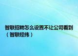 智联招聘怎么设置不让公司看到（智联经纬）
